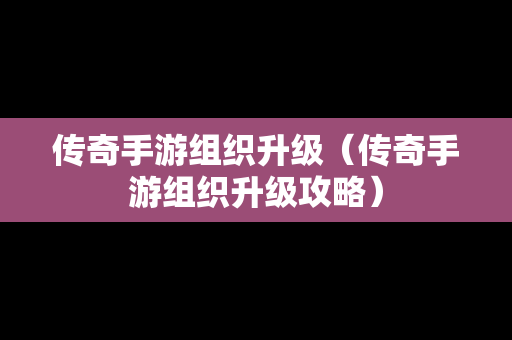 传奇手游组织升级（传奇手游组织升级攻略）
