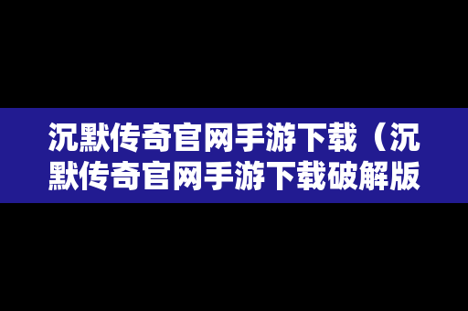 沉默传奇官网手游下载（沉默传奇官网手游下载破解版）