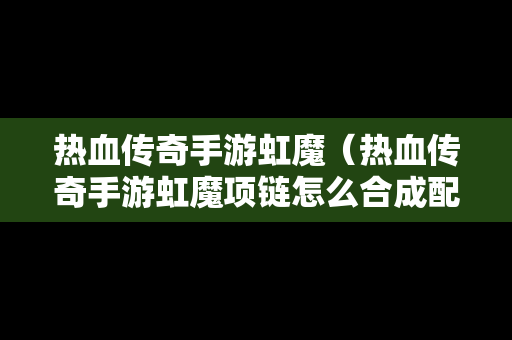 热血传奇手游虹魔（热血传奇手游虹魔项链怎么合成配方）