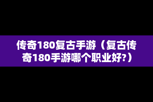 传奇180复古手游（复古传奇180手游哪个职业好?）