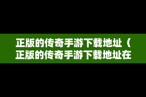 正版的传奇手游下载地址（正版的传奇手游下载地址在哪）