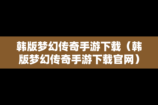 韩版梦幻传奇手游下载（韩版梦幻传奇手游下载官网）