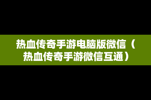 热血传奇手游电脑版微信（热血传奇手游微信互通）