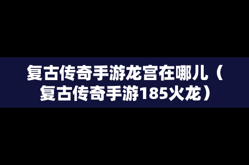 复古传奇手游龙宫在哪儿（复古传奇手游185火龙）