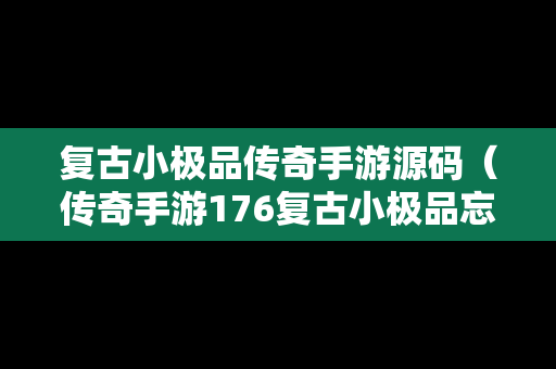 复古小极品传奇手游源码（传奇手游176复古小极品忘了叫啥名字了）