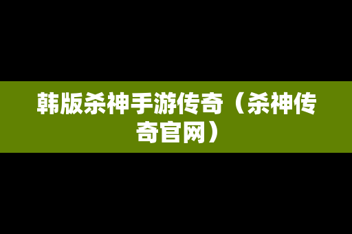 韩版杀神手游传奇（杀神传奇官网）