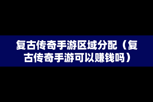 复古传奇手游区域分配（复古传奇手游可以赚钱吗）