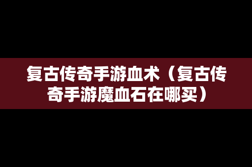 复古传奇手游血术（复古传奇手游魔血石在哪买）
