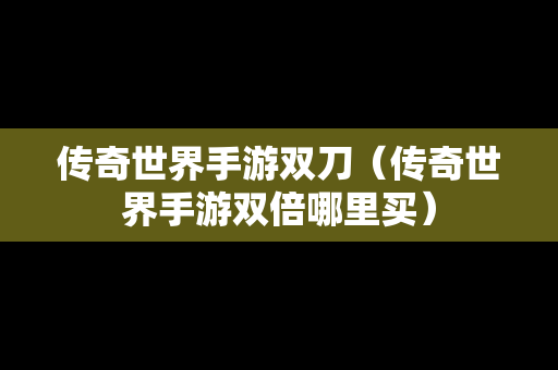 传奇世界手游双刀（传奇世界手游双倍哪里买）
