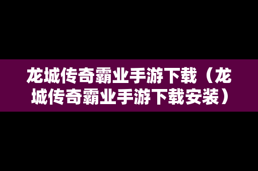 龙城传奇霸业手游下载（龙城传奇霸业手游下载安装）