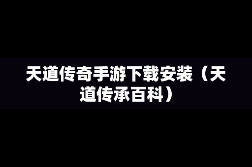 天道传奇手游下载安装（天道传承百科）