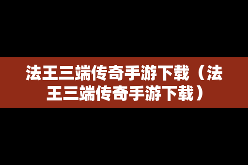 法王三端传奇手游下载（法王三端传奇手游下载）