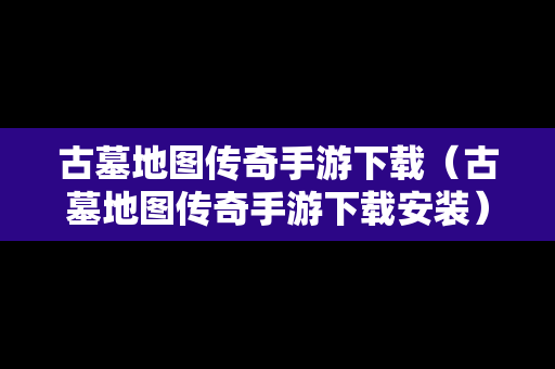 古墓地图传奇手游下载（古墓地图传奇手游下载安装）