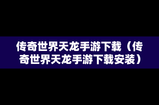传奇世界天龙手游下载（传奇世界天龙手游下载安装）