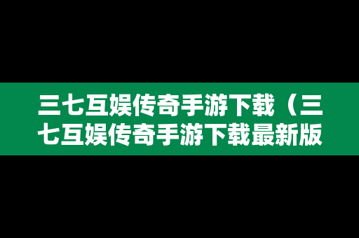三七互娱传奇手游下载（三七互娱传奇手游下载最新版）