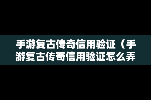 手游复古传奇信用验证（手游复古传奇信用验证怎么弄）