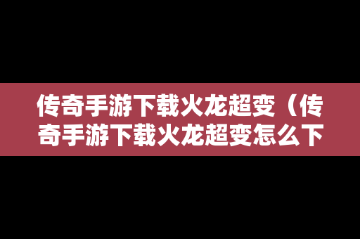 传奇手游下载火龙超变（传奇手游下载火龙超变怎么下载）