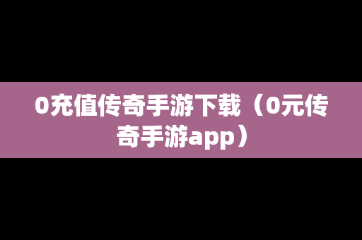 0充值传奇手游下载（0元传奇手游app）