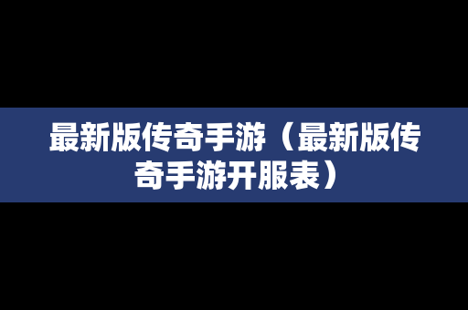最新版传奇手游（最新版传奇手游开服表）