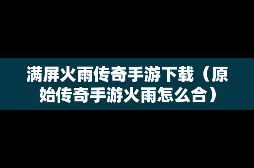 满屏火雨传奇手游下载（原始传奇手游火雨怎么合）
