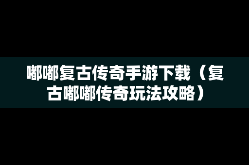 嘟嘟复古传奇手游下载（复古嘟嘟传奇玩法攻略）