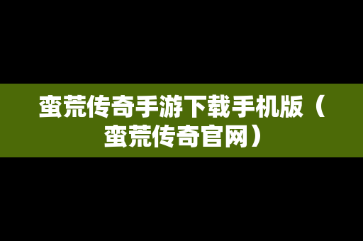 蛮荒传奇手游下载手机版（蛮荒传奇官网）