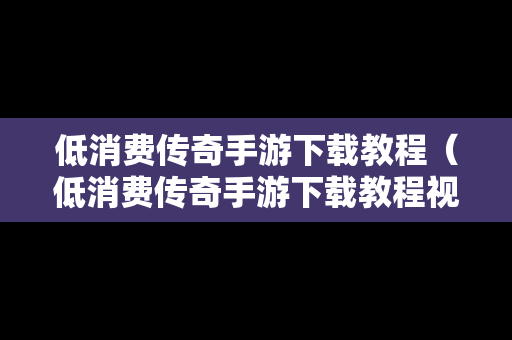 低消费传奇手游下载教程（低消费传奇手游下载教程视频）