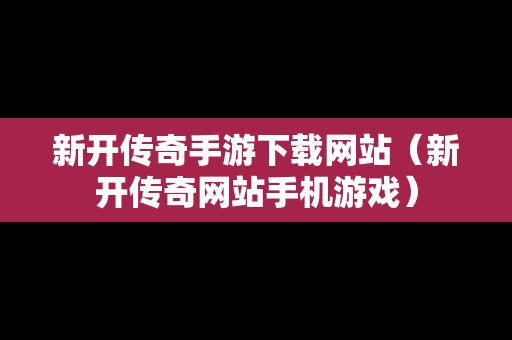 新开传奇手游下载网站（新开传奇网站手机游戏）