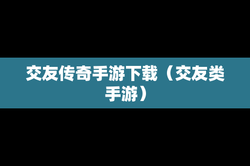交友传奇手游下载（交友类手游）