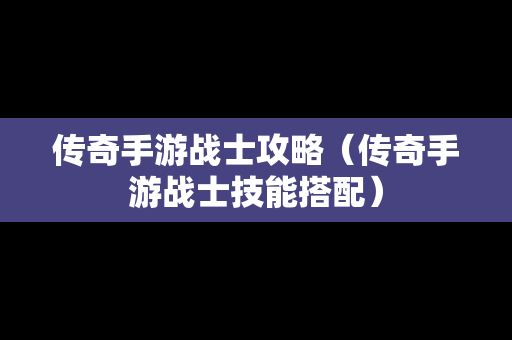 传奇手游战士攻略（传奇手游战士技能搭配）