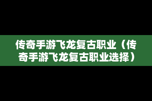 传奇手游飞龙复古职业（传奇手游飞龙复古职业选择）
