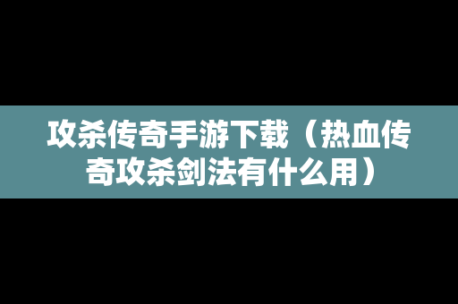 攻杀传奇手游下载（热血传奇攻杀剑法有什么用）