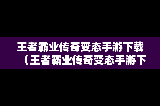 王者霸业传奇变态手游下载（王者霸业传奇变态手游下载安装）