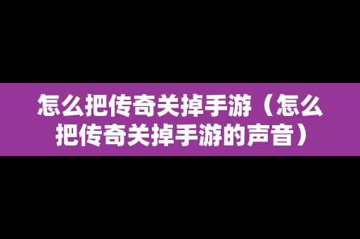 怎么把传奇关掉手游（怎么把传奇关掉手游的声音）