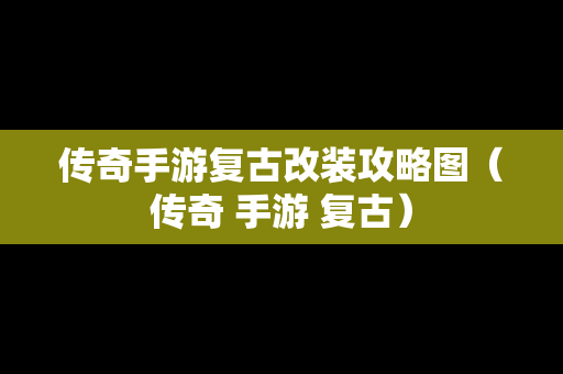 传奇手游复古改装攻略图（传奇 手游 复古）