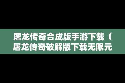 屠龙传奇合成版手游下载（屠龙传奇破解版下载无限元宝）