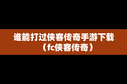 谁能打过侠客传奇手游下载（fc侠客传奇）
