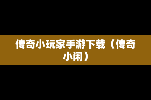 传奇小玩家手游下载（传奇小闲）