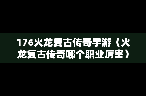 176火龙复古传奇手游（火龙复古传奇哪个职业厉害）