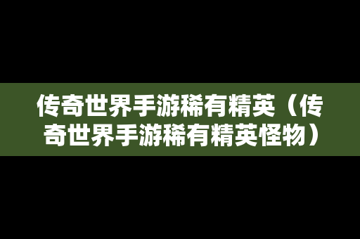 传奇世界手游稀有精英（传奇世界手游稀有精英怪物）