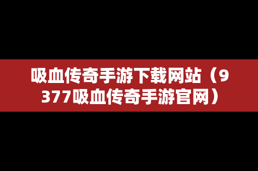 吸血传奇手游下载网站（9377吸血传奇手游官网）
