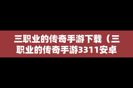 三职业的传奇手游下载（三职业的传奇手游3311安卓版）