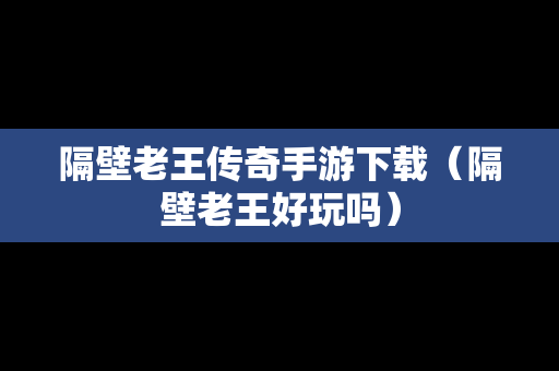 隔壁老王传奇手游下载（隔壁老王好玩吗）