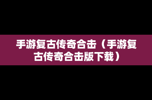 手游复古传奇合击（手游复古传奇合击版下载）