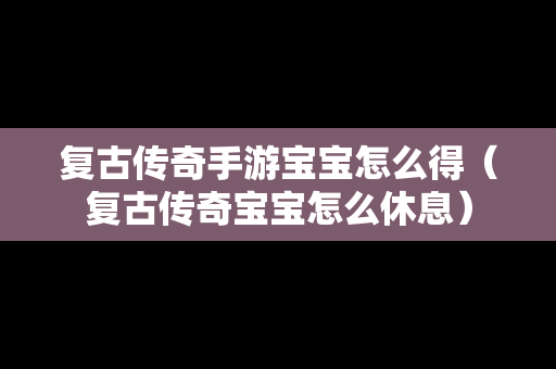 复古传奇手游宝宝怎么得（复古传奇宝宝怎么休息）