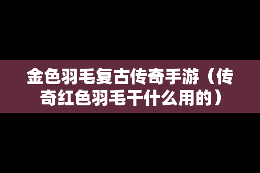 金色羽毛复古传奇手游（传奇红色羽毛干什么用的）