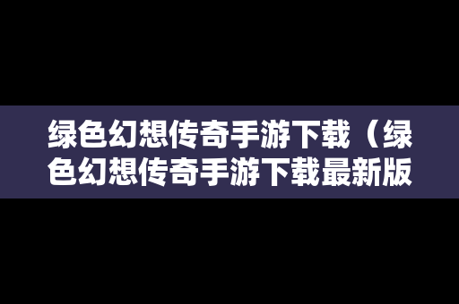 绿色幻想传奇手游下载（绿色幻想传奇手游下载最新版）