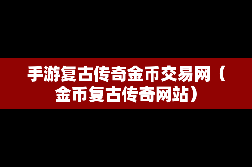 手游复古传奇金币交易网（金币复古传奇网站）