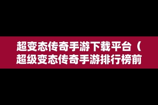 超变态传奇手游下载平台（超级变态传奇手游排行榜前一）