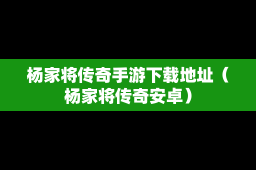 杨家将传奇手游下载地址（杨家将传奇安卓）